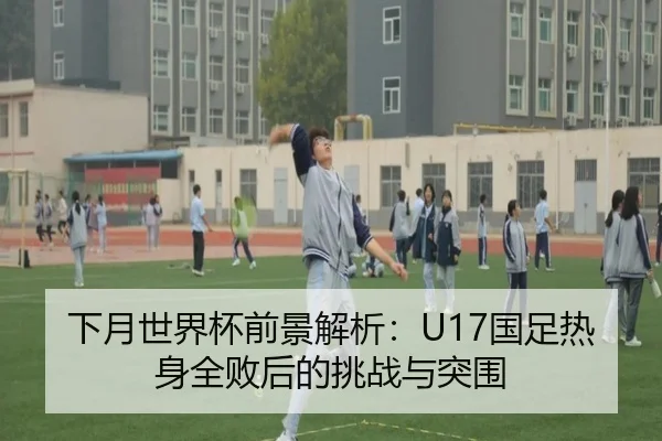 下月世界杯前景解析：U17国足热身全败后的挑战与突围